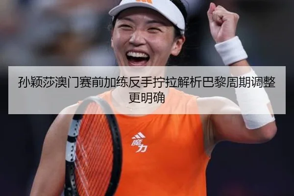 孙颖莎澳门赛前加练反手拧拉解析巴黎周期调整更明确