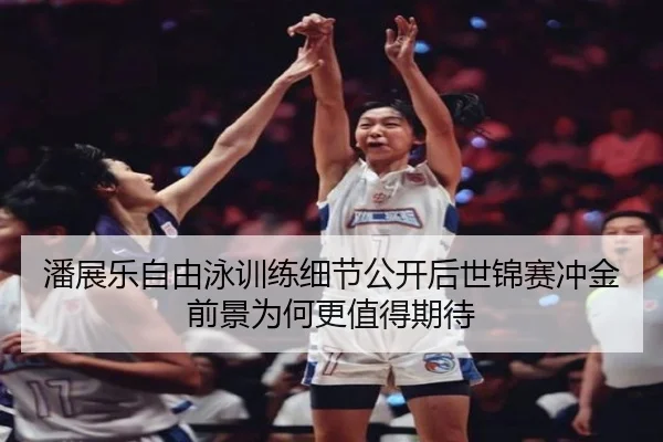潘展乐自由泳训练细节公开后世锦赛冲金前景为何更值得期待