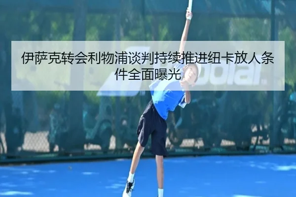伊萨克转会利物浦谈判持续推进纽卡放人条件全面曝光