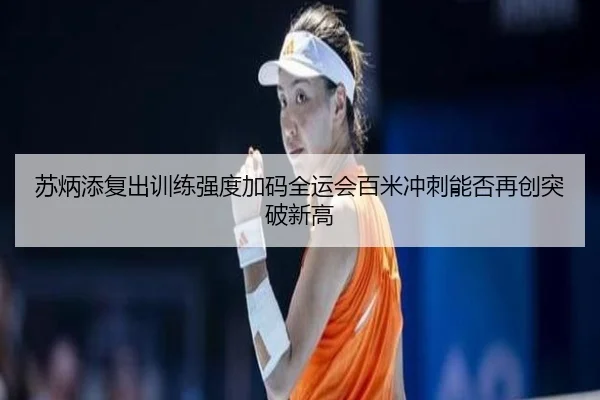 苏炳添复出训练强度加码全运会百米冲刺能否再创突破新高