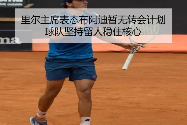 里尔主席表态布阿迪暂无转会计划 球队坚持留人稳住核心