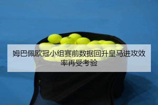 姆巴佩欧冠小组赛前数据回升皇马进攻效率再受考验
