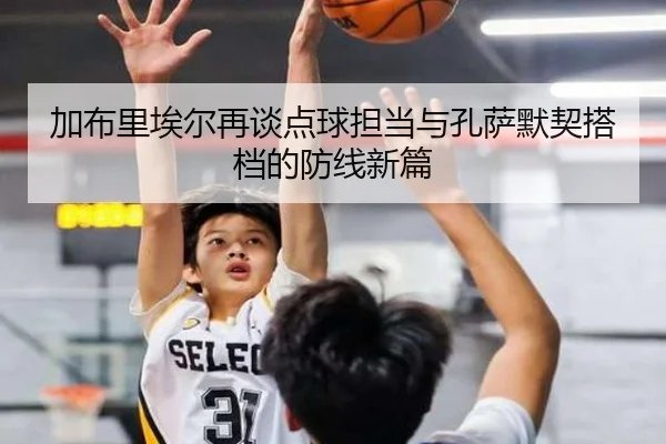加布里埃尔再谈点球担当与孔萨默契搭档的防线新篇